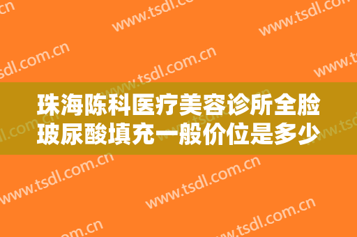 珠海陈科医疗美容诊所全脸玻尿酸填充一般价位是多少钱?多长时间恢复?
