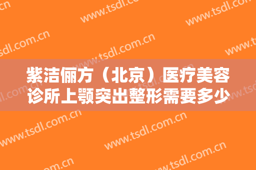 紫洁俪方（北京）医疗美容诊所上颚突出整形需要多少钱?需要多久恢复?