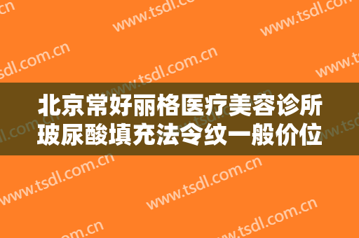 北京常好丽格医疗美容诊所玻尿酸填充法令纹一般价位是多少?贵不贵?
