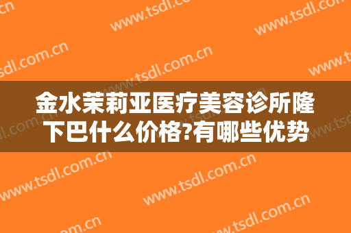 金水茉莉亚医疗美容诊所隆下巴什么价格?有哪些优势?