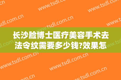 长沙脸博士医疗美容手术去法令纹需要多少钱?效果怎么样?(法令纹激光手术多少钱)