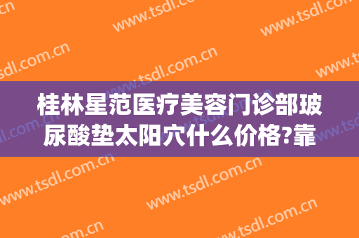 桂林星范医疗美容门诊部玻尿酸垫太阳穴什么价格?靠谱吗?(桂林星范整形医院是正规的吗)