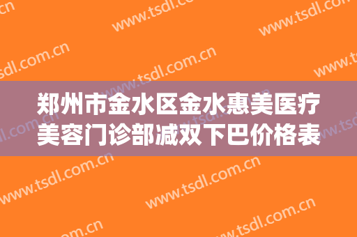 郑州市金水区金水惠美医疗美容门诊部减双下巴价格表!怎么样?(郑州金水区美容院排名)