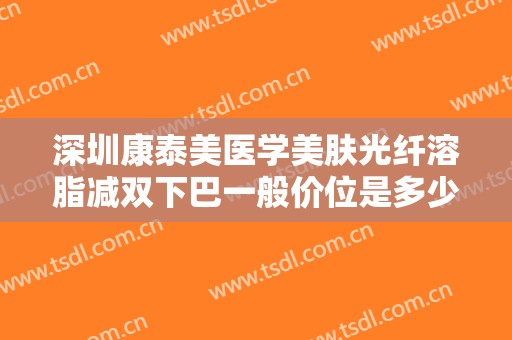 深圳康泰美医学美肤光纤溶脂减双下巴一般价位是多少?需要多久恢复?