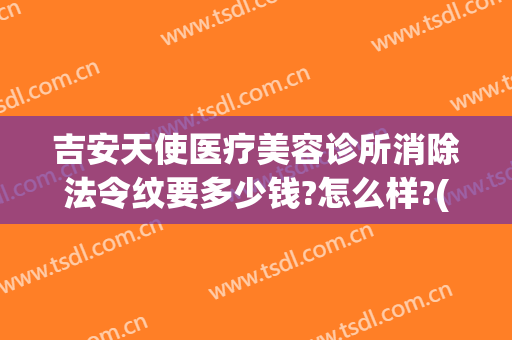 吉安天使医疗美容诊所消除法令纹要多少钱?怎么样?(美容院去法令纹多少钱)