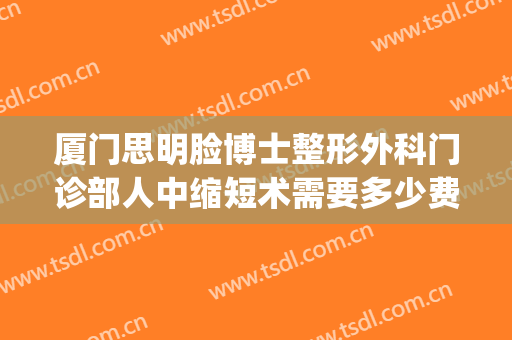厦门思明脸博士整形外科门诊部人中缩短术需要多少费用?怎么样?(厦门思明颜施整形外科门诊部)