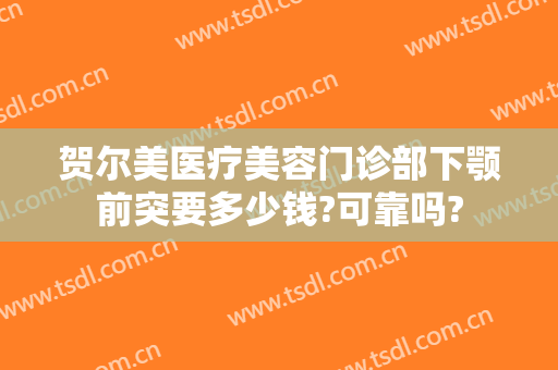 贺尔美医疗美容门诊部下颚前突要多少钱?可靠吗?