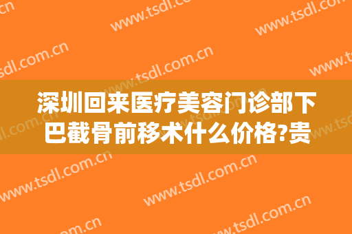 深圳回来医疗美容门诊部下巴截骨前移术什么价格?贵不贵?(下巴截骨前移手术过程官网)