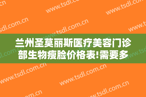 兰州圣莫丽斯医疗美容门诊部生物瘦脸价格表!需要多久恢复?
