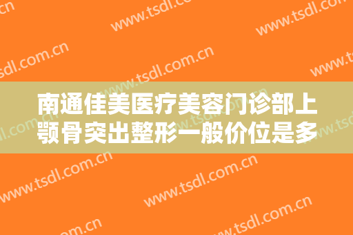 南通佳美医疗美容门诊部上颚骨突出整形一般价位是多少费用?效果怎么样?