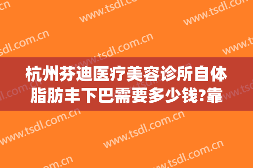 杭州芬迪医疗美容诊所自体脂肪丰下巴需要多少钱?靠谱吗?(杭州整形吸脂哪里)