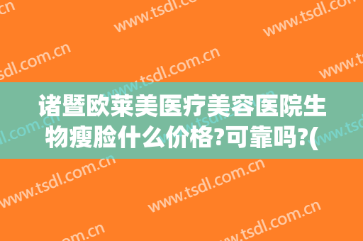 诸暨欧莱美医疗美容医院生物瘦脸什么价格?可靠吗?(美莱医院瘦脸针多少钱)