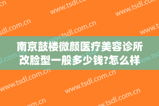 南京鼓楼微颜医疗美容诊所改脸型一般多少钱?怎么样?(南京微颜医疗美容好吗)