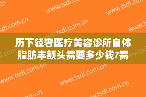 历下轻奢医疗美容诊所自体脂肪丰额头需要多少钱?需要多久恢复?(自体脂肪丰额头价格)