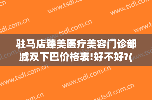 驻马店臻美医疗美容门诊部减双下巴价格表!好不好?(驻马店臻美整形医院)