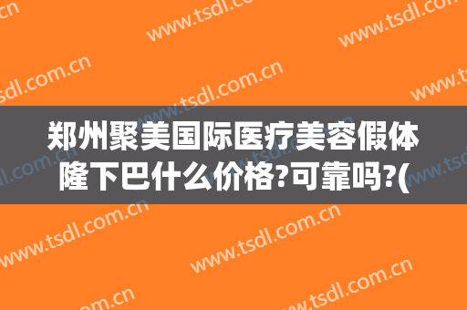 郑州聚美国际医疗美容假体隆下巴什么价格?可靠吗?(荣美汇郑州整形)