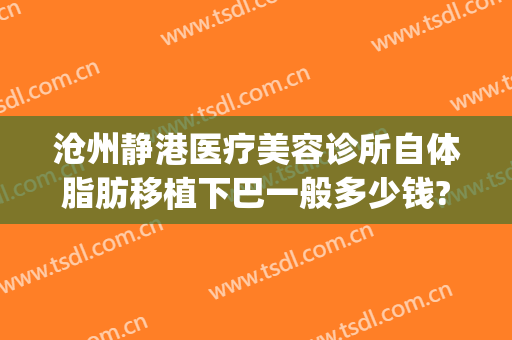 沧州静港医疗美容诊所自体脂肪移植下巴一般多少钱?靠谱吗?(沧州静港整形医院电话)