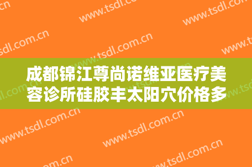 成都锦江尊尚诺维亚医疗美容诊所硅胶丰太阳穴价格多少钱?多长时间恢复?