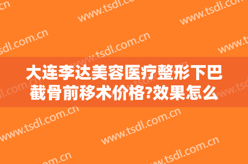 大连李达美容医疗整形下巴截骨前移术价格?效果怎么样?
