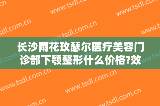 长沙雨花玫瑟尔医疗美容门诊部下颚整形什么价格?效果怎么样?