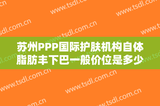 苏州PPP国际护肤机构自体脂肪丰下巴一般价位是多少费用?多长时间恢复?