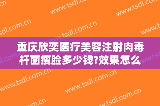 重庆欣奕医疗美容注射肉毒杆菌瘦脸多少钱?效果怎么样?