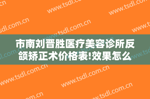 市南刘晋胜医疗美容诊所反颌矫正术价格表!效果怎么样?
