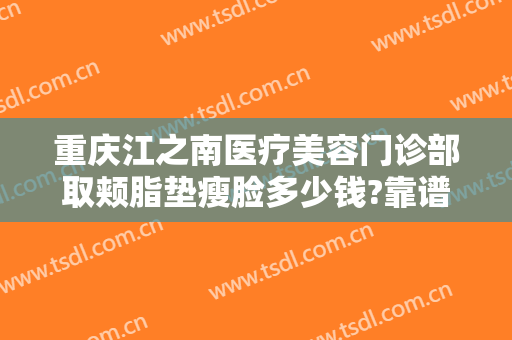 重庆江之南医疗美容门诊部取颊脂垫瘦脸多少钱?靠谱吗?