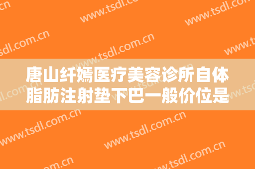 唐山纤嫣医疗美容诊所自体脂肪注射垫下巴一般价位是多少?靠谱吗?