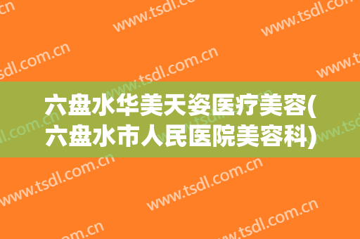 六盘水华美天姿医疗美容(六盘水市人民医院美容科)