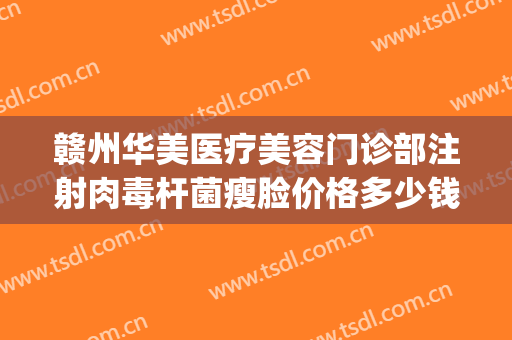 赣州华美医疗美容门诊部注射肉毒杆菌瘦脸价格多少钱?好不好?(赣州华美整形美容医院地址)