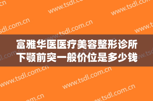 富雅华医医疗美容整形诊所下颚前突一般价位是多少钱?怎么样?(下颚突出手术多少钱)