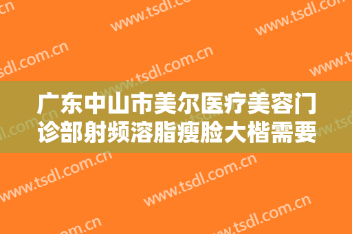 广东中山市美尔医疗美容门诊部射频溶脂瘦脸大楷需要多少费用?有哪些优势?