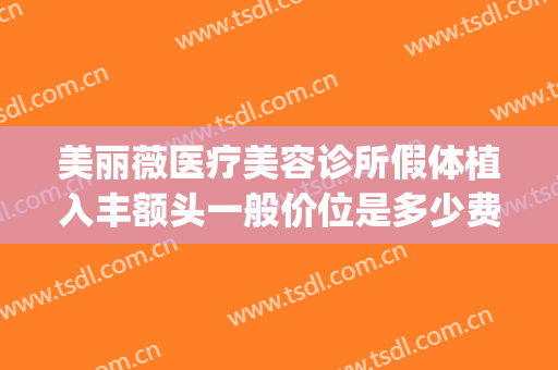 美丽薇医疗美容诊所假体植入丰额头一般价位是多少费用?好不好?(整形医院丰胸)