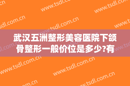 武汉五洲整形美容医院下颌骨整形一般价位是多少?有哪些优势?(武汉五洲整形美容医院地址)