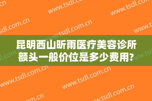昆明西山昕雨医疗美容诊所额头一般价位是多少费用?需要多久恢复?