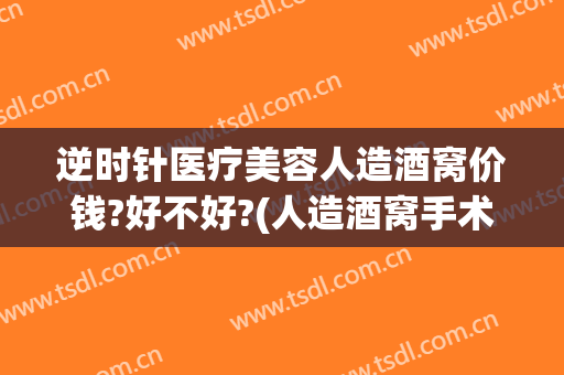 逆时针医疗美容人造酒窝价钱?好不好?(人造酒窝手术多少钱)