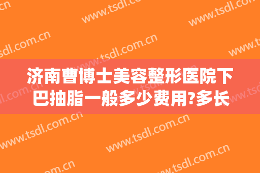 济南曹博士美容整形医院下巴抽脂一般多少费用?多长时间恢复?(济南抽脂面部)