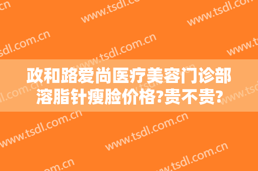 政和路爱尚医疗美容门诊部溶脂针瘦脸价格?贵不贵?