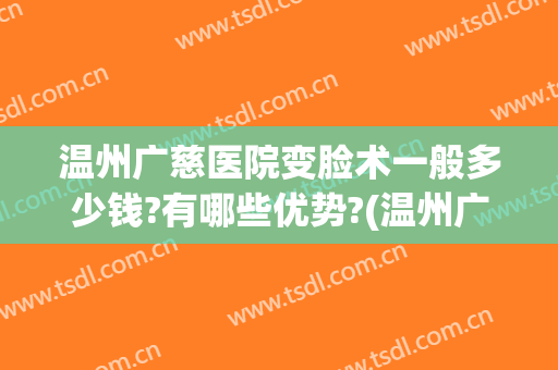温州广慈医院变脸术一般多少钱?有哪些优势?(温州广慈医院整形医生)