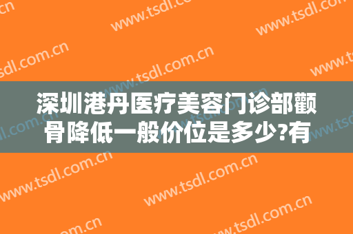 深圳港丹医疗美容门诊部颧骨降低一般价位是多少?有哪些优势?