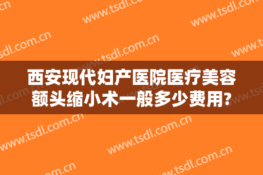 西安现代妇产医院医疗美容额头缩小术一般多少费用?怎么样?