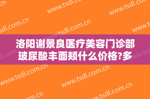 洛阳谢景良医疗美容门诊部玻尿酸丰面颊什么价格?多长时间恢复?