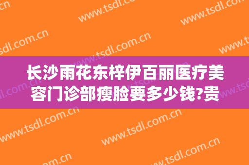 长沙雨花东梓伊百丽医疗美容门诊部瘦脸要多少钱?贵不贵?(星沙伊百丽医学美容电话多少)
