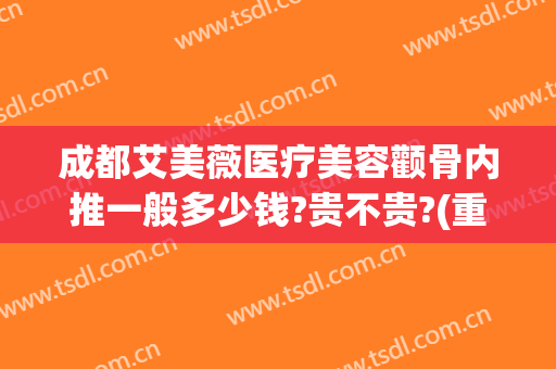 成都艾美薇医疗美容颧骨内推一般多少钱?贵不贵?(重庆华美颧骨内推怎么样)