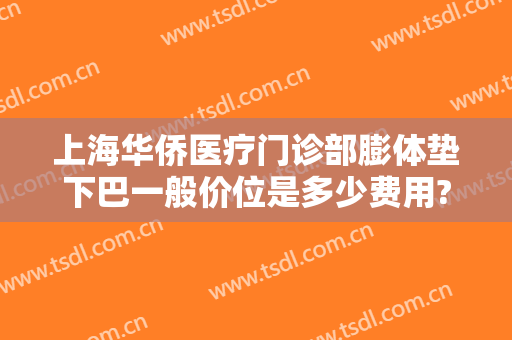 上海华侨医疗门诊部膨体垫下巴一般价位是多少费用?靠谱吗?
