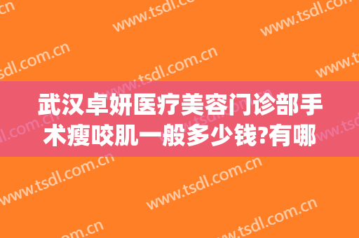 武汉卓妍医疗美容门诊部手术瘦咬肌一般多少钱?有哪些优势?(武汉卓美整形医院地址)