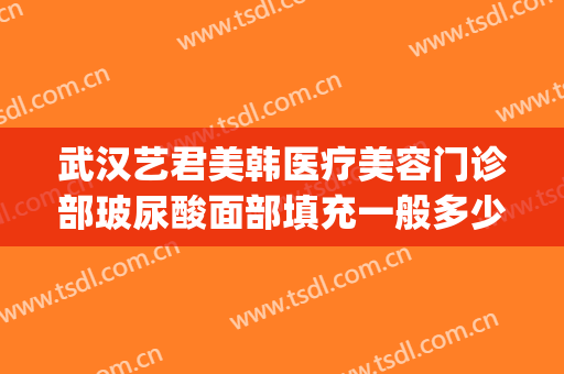 武汉艺君美韩医疗美容门诊部玻尿酸面部填充一般多少钱?怎么样?(君美施医疗整形医院)