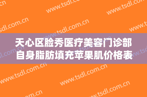 天心区脸秀医疗美容门诊部自身脂肪填充苹果肌价格表!好不好?(脂肪填充心形脸图片)
