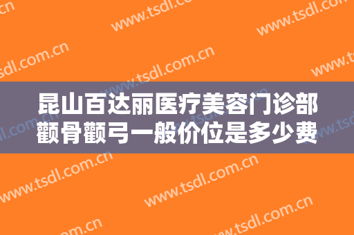 昆山百达丽医疗美容门诊部颧骨颧弓一般价位是多少费用?多长时间恢复?